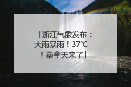 浙江气象发布：大雨暴雨！37℃！桑拿天来了