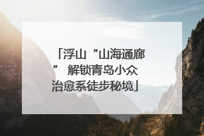 浮山“山海通廊” 解锁青岛小众治愈系徒步秘境