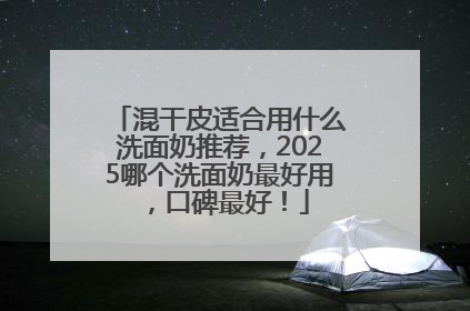 混干皮适合用什么洗面奶推荐，2025哪个洗面奶最好用，口碑最好！