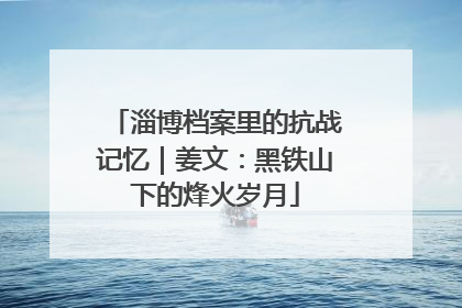 淄博档案里的抗战记忆｜姜文：黑铁山下的烽火岁月