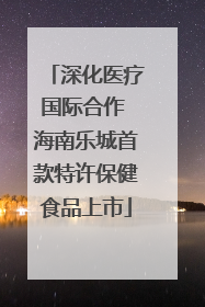 深化医疗国际合作 海南乐城首款特许保健食品上市