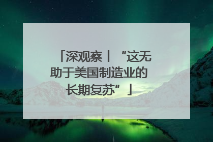 深观察丨“这无助于美国制造业的长期复苏”