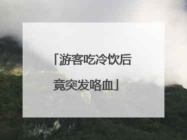 游客吃冷饮后竟突发咯血