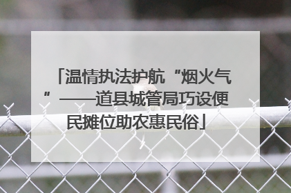 温情执法护航“烟火气”——道县城管局巧设便民摊位助农惠民俗