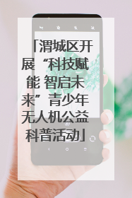渭城区开展“科技赋能 智启未来”青少年无人机公益科普活动