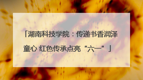 湖南科技学院：传递书香润泽童心 红色传承点亮“六一”