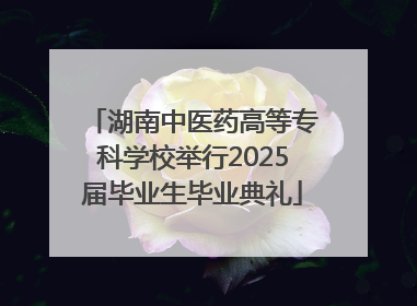 湖南中医药高等专科学校举行2025届毕业生毕业典礼