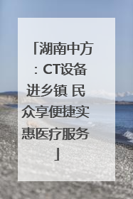 湖南中方：CT设备进乡镇 民众享便捷实惠医疗服务