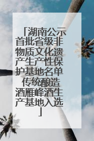 湖南公示首批省级非物质文化遗产生产性保护基地名单 传统酿造酒雁峰酒生产基地入选