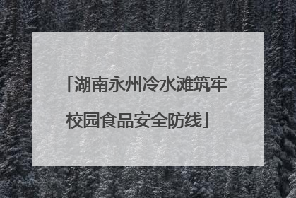 湖南永州冷水滩筑牢校园食品安全防线