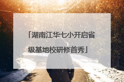 湖南江华七小开启省级基地校研修首秀