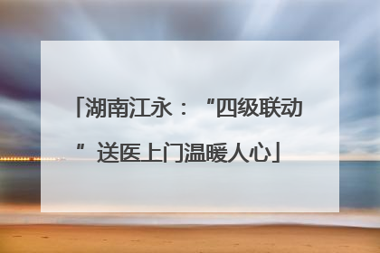 湖南江永：“四级联动”送医上门温暖人心