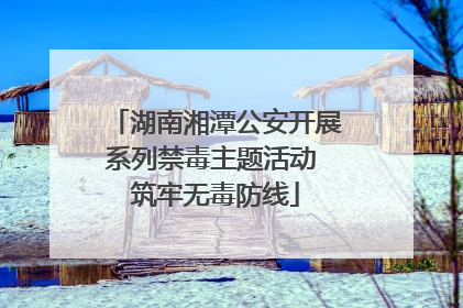 湖南湘潭公安开展系列禁毒主题活动 筑牢无毒防线