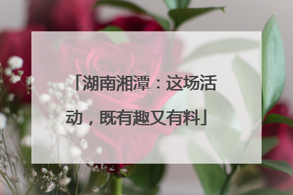 湖南湘潭：这场活动，既有趣又有料