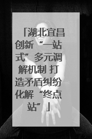 湖北宜昌创新“一站式”多元调解机制 打造矛盾纠纷化解“终点站”