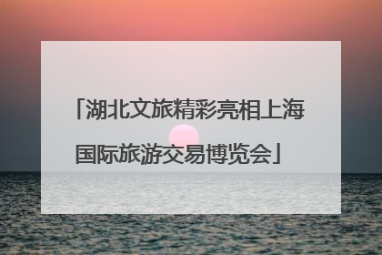 湖北文旅精彩亮相上海国际旅游交易博览会