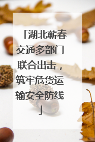 湖北蕲春交通多部门联合出击，筑牢危货运输安全防线