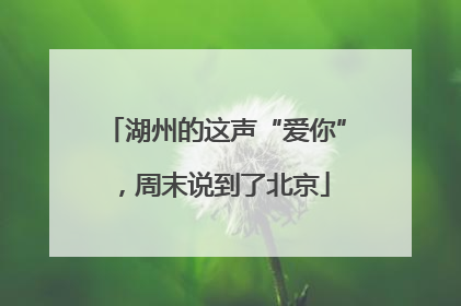 湖州的这声“爱你”，周末说到了北京