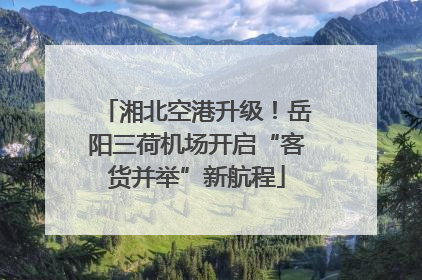 湘北空港升级！岳阳三荷机场开启“客货并举”新航程
