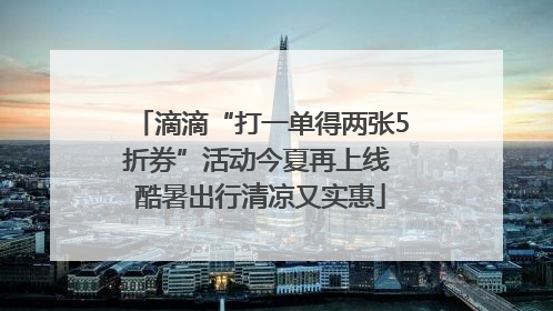 滴滴“打一单得两张5折券”活动今夏再上线 酷暑出行清凉又实惠