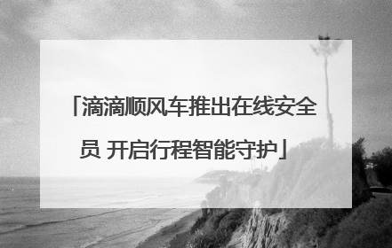 滴滴顺风车推出在线安全员 开启行程智能守护