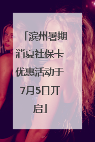 滨州暑期消夏社保卡优惠活动于7月5日开启
