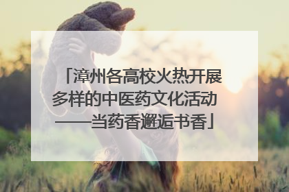 漳州各高校火热开展多样的中医药文化活动——当药香邂逅书香