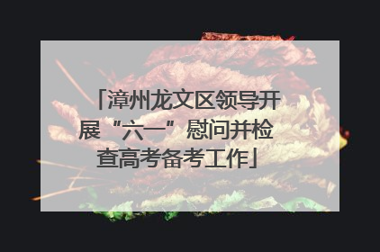 漳州龙文区领导开展“六一”慰问并检查高考备考工作