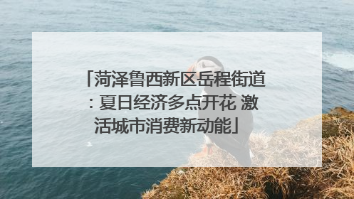 菏泽鲁西新区岳程街道：夏日经济多点开花 激活城市消费新动能