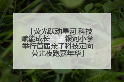 荧光跃动星河 科技赋能成长——银河小学举行首届亲子科技定向荧光夜跑嘉年华