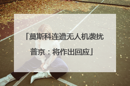 莫斯科连遭无人机袭扰 普京：将作出回应