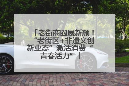 老街商圈展新颜！“老街区+非遗文创新业态”激活消费“青春活力”
