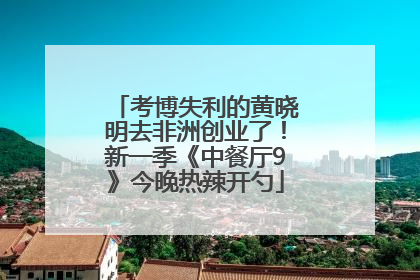 考博失利的黄晓明去非洲创业了！新一季《中餐厅9》今晚热辣开勺