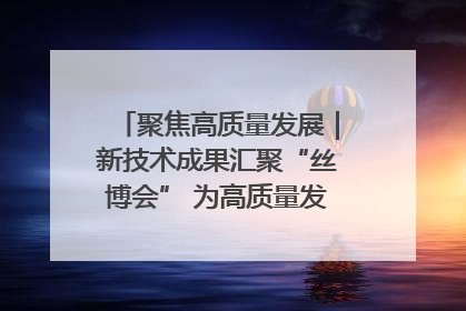 聚焦高质量发展｜新技术成果汇聚“丝博会” 为高质量发展注入新动能