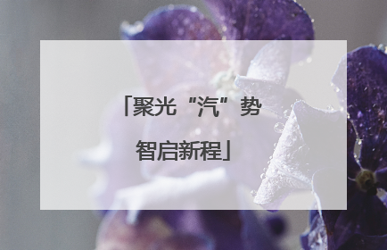 聚光“汽”势 智启新程