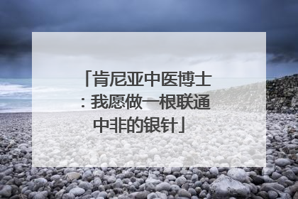 肯尼亚中医博士：我愿做一根联通中非的银针
