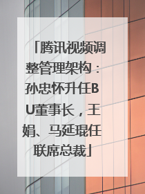 腾讯视频调整管理架构：孙忠怀升任BU董事长，王娟、马延琨任联席总裁