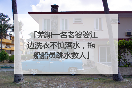芜湖一名老婆婆江边洗衣不慎落水，拖船船员跳水救人