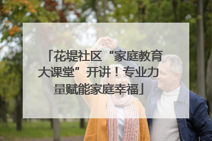 花堤社区“家庭教育大课堂”开讲！专业力量赋能家庭幸福