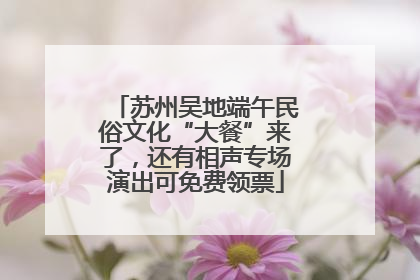 苏州吴地端午民俗文化“大餐”来了，还有相声专场演出可免费领票