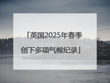 英国2025年春季创下多项气候纪录