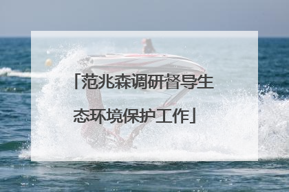 范兆森调研督导生态环境保护工作