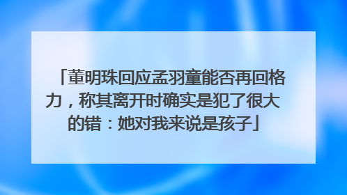 董明珠回应孟羽童能否再回格力，称其离开时确实是犯了很大的错：她对我来说是孩子