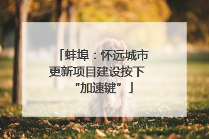 蚌埠：怀远城市更新项目建设按下“加速键”