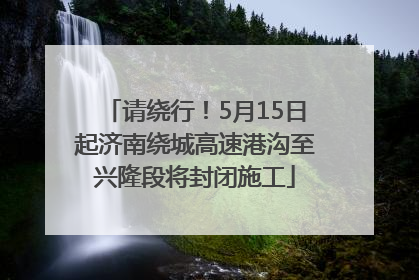 请绕行！5月15日起济南绕城高速港沟至兴隆段将封闭施工