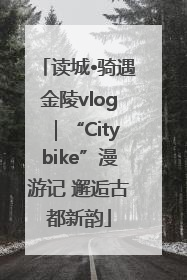 读城•骑遇金陵vlog｜“Citybike”漫游记 邂逅古都新韵