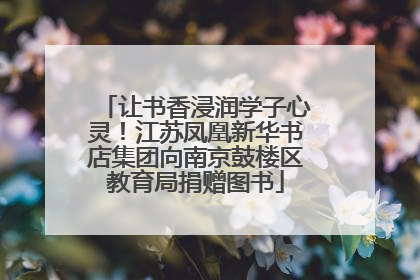 让书香浸润学子心灵！江苏凤凰新华书店集团向南京鼓楼区教育局捐赠图书