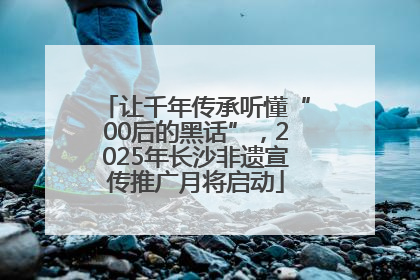 让千年传承听懂“00后的黑话”，2025年长沙非遗宣传推广月将启动