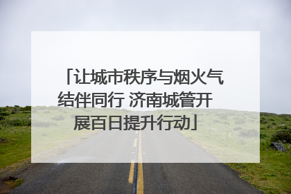 让城市秩序与烟火气结伴同行 济南城管开展百日提升行动