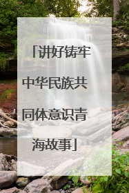 讲好铸牢中华民族共同体意识青海故事
